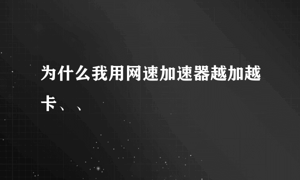 为什么我用网速加速器越加越卡、、