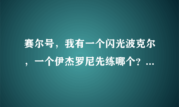 赛尔号，我有一个闪光波克尔，一个伊杰罗尼先练哪个？分别刷什么（限两种）