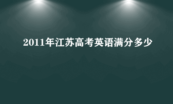 2011年江苏高考英语满分多少