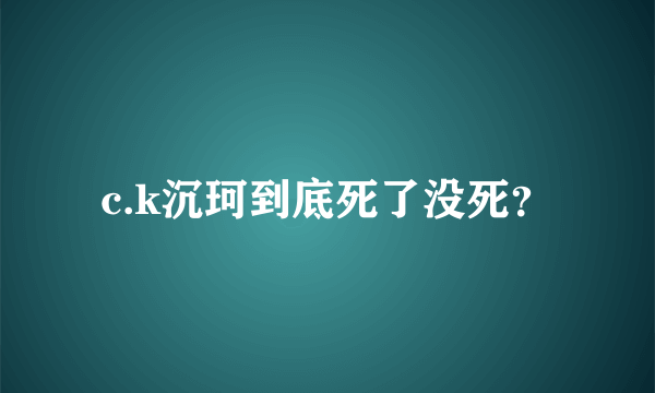 c.k沉珂到底死了没死？