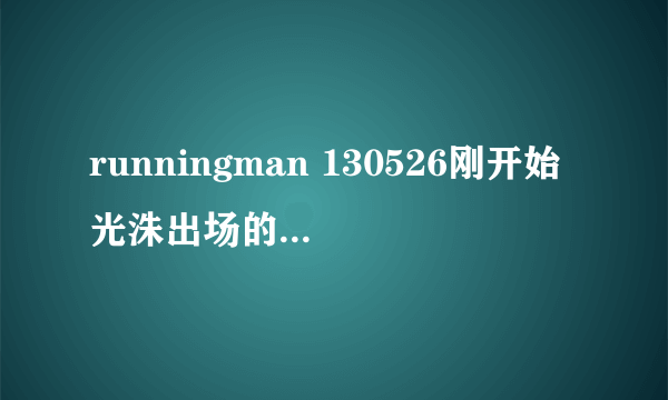 runningman 130526刚开始光洙出场的背景音乐是什么歌？给好评！