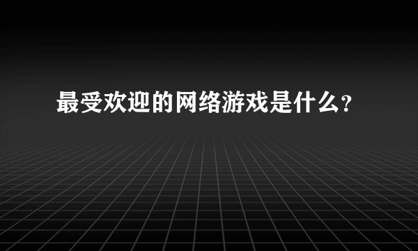 最受欢迎的网络游戏是什么？