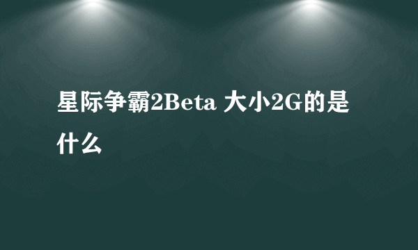 星际争霸2Beta 大小2G的是什么