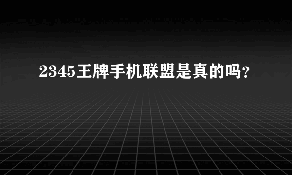 2345王牌手机联盟是真的吗？