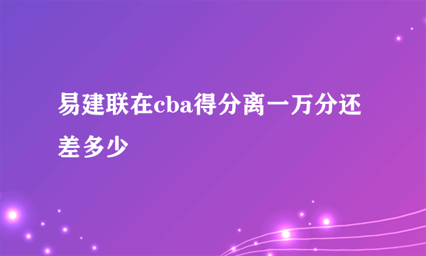 易建联在cba得分离一万分还差多少