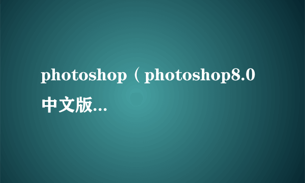 photoshop（photoshop8.0中文版）下载后怎么激活