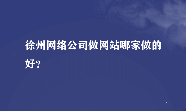 徐州网络公司做网站哪家做的好？