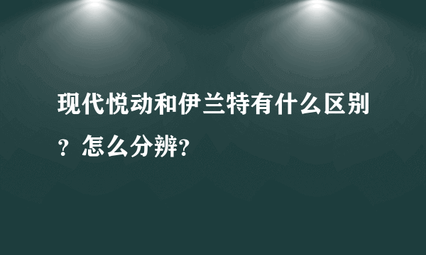 现代悦动和伊兰特有什么区别？怎么分辨？