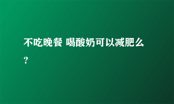 不吃晚餐 喝酸奶可以减肥么？