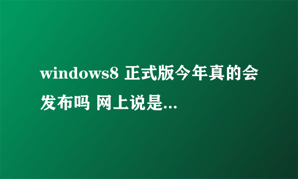 windows8 正式版今年真的会发布吗 网上说是2012年发布 这是真的吗