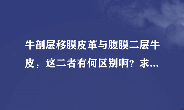 牛剖层移膜皮革与腹膜二层牛皮，这二者有何区别啊？求高手解答！