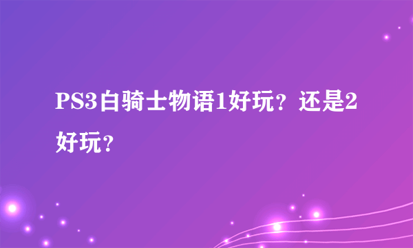 PS3白骑士物语1好玩？还是2好玩？