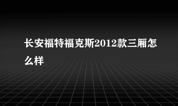 长安福特福克斯2012款三厢怎么样