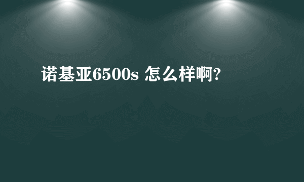 诺基亚6500s 怎么样啊?