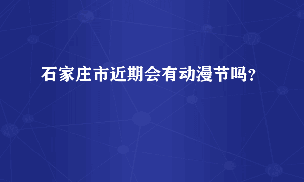 石家庄市近期会有动漫节吗？