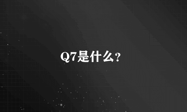 Q7是什么？