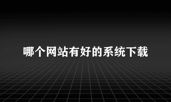 哪个网站有好的系统下载