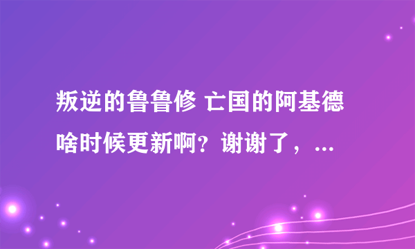 叛逆的鲁鲁修 亡国的阿基德 啥时候更新啊？谢谢了，大神帮忙啊