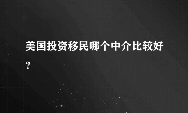 美国投资移民哪个中介比较好？