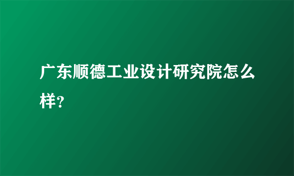 广东顺德工业设计研究院怎么样？