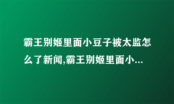 霸王别姬里面小豆子被太监怎么了新闻,霸王别姬里面小豆子被太监怎么了原著