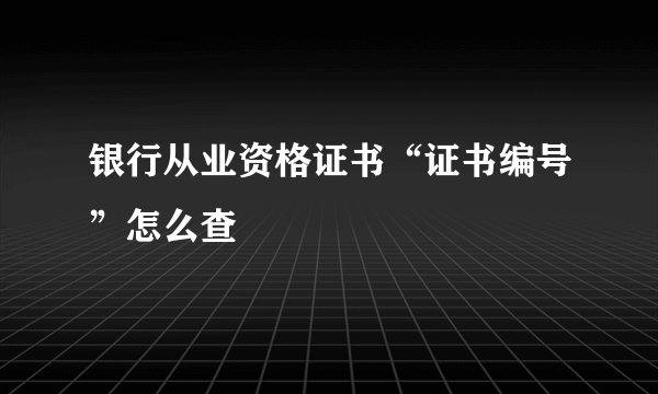 银行从业资格证书“证书编号”怎么查