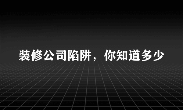 装修公司陷阱，你知道多少