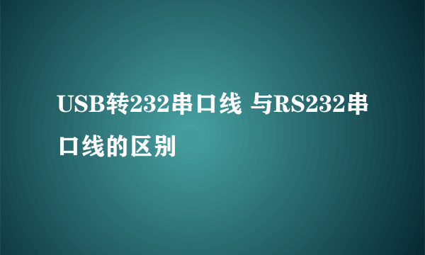 USB转232串口线 与RS232串口线的区别