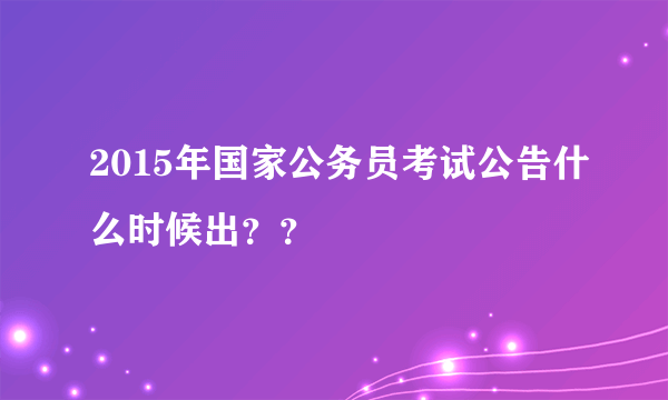 2015年国家公务员考试公告什么时候出？？