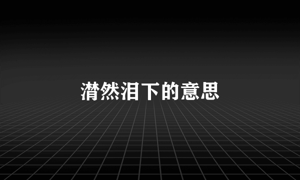 潸然泪下的意思