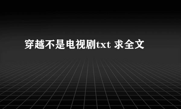 穿越不是电视剧txt 求全文