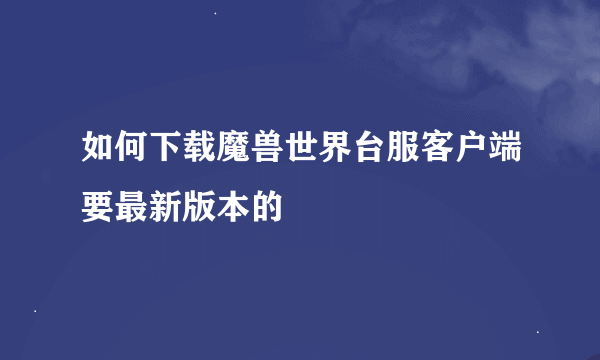 如何下载魔兽世界台服客户端要最新版本的