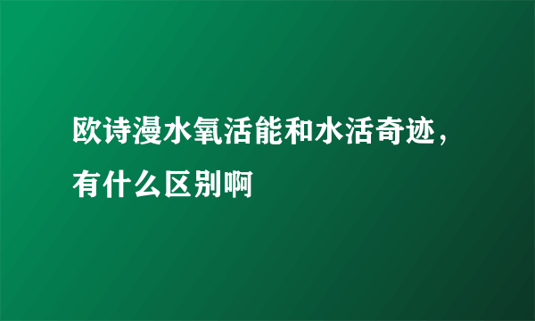 欧诗漫水氧活能和水活奇迹，有什么区别啊