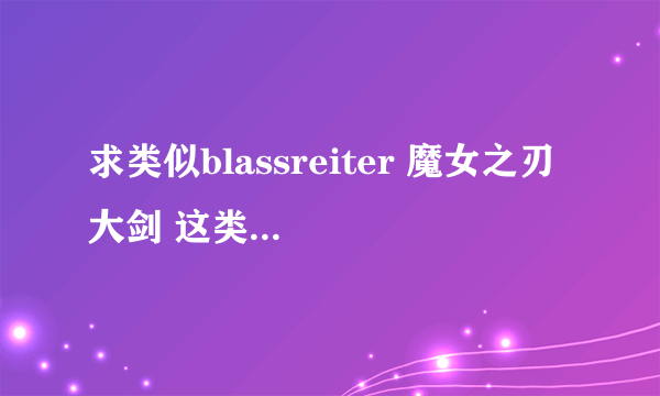 求类似blassreiter 魔女之刃 大剑 这类黑暗系动漫!最好带变身、怪物什么的