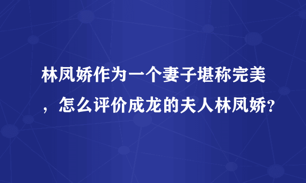 林凤娇作为一个妻子堪称完美，怎么评价成龙的夫人林凤娇？