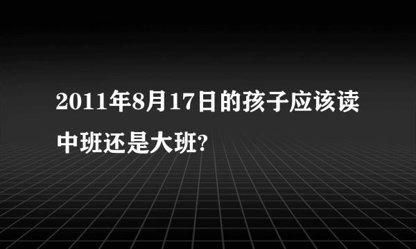 2011年8月17日的孩子应该读中班还是大班?