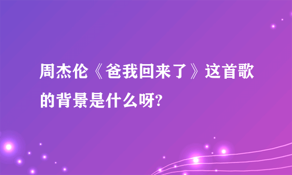 周杰伦《爸我回来了》这首歌的背景是什么呀?