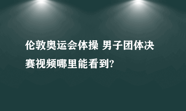 伦敦奥运会体操 男子团体决赛视频哪里能看到?