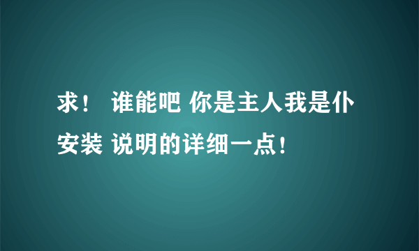 求！ 谁能吧 你是主人我是仆安装 说明的详细一点！