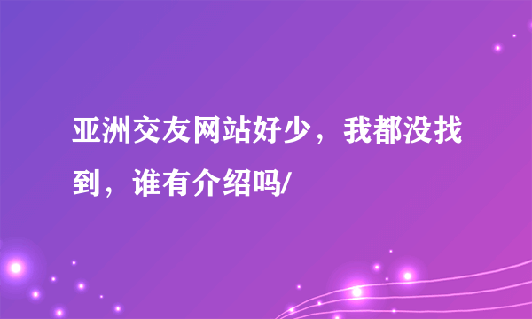 亚洲交友网站好少，我都没找到，谁有介绍吗/