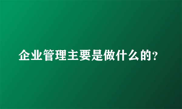 企业管理主要是做什么的？