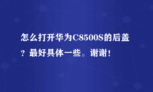 怎么打开华为C8500S的后盖？最好具体一些。谢谢！