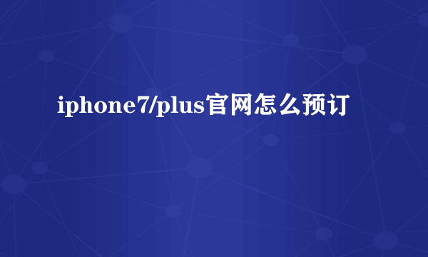 iphone7/plus官网怎么预订