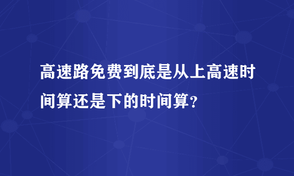 高速路免费到底是从上高速时间算还是下的时间算？