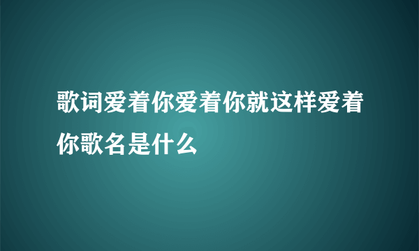 歌词爱着你爱着你就这样爱着你歌名是什么