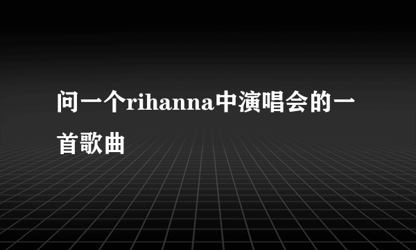 问一个rihanna中演唱会的一首歌曲