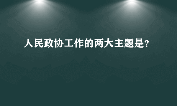 人民政协工作的两大主题是？