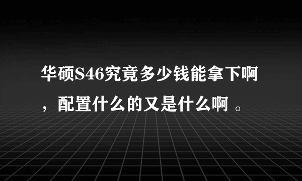 华硕S46究竟多少钱能拿下啊 ，配置什么的又是什么啊 。