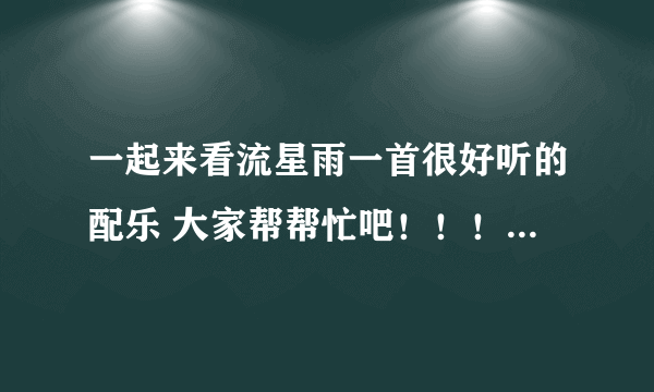 一起来看流星雨一首很好听的配乐 大家帮帮忙吧！！！很重要！！