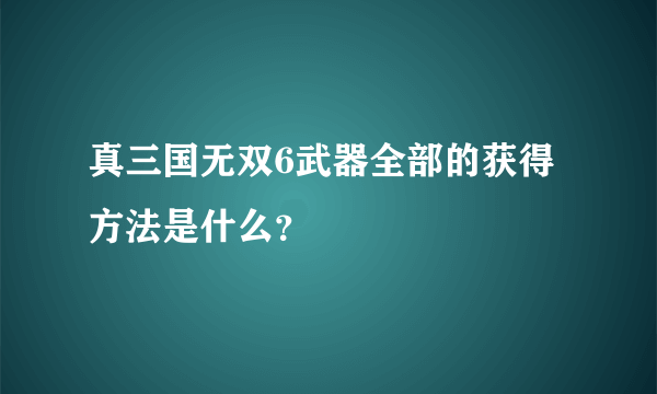 真三国无双6武器全部的获得方法是什么？